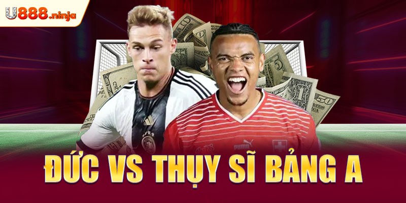 Đức vs Thụy Sĩ bảng A